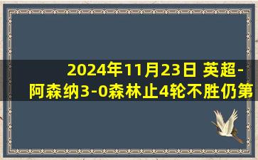 2024年11月23日 英超-阿森纳3-0森林止4轮不胜仍第四 萨卡传射17岁恩瓦内里处子球